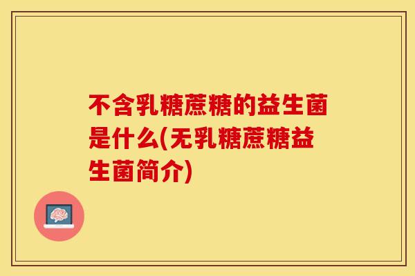 不含乳糖蔗糖的益生菌是什么(无乳糖蔗糖益生菌简介)