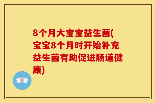 8个月大宝宝益生菌(宝宝8个月时开始补充益生菌有助促进肠道健康)