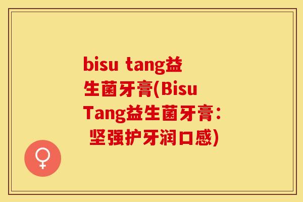 bisu tang益生菌牙膏(Bisu Tang益生菌牙膏： 坚强护牙润口感)