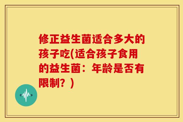修正益生菌适合多大的孩子吃(适合孩子食用的益生菌：年龄是否有限制？)