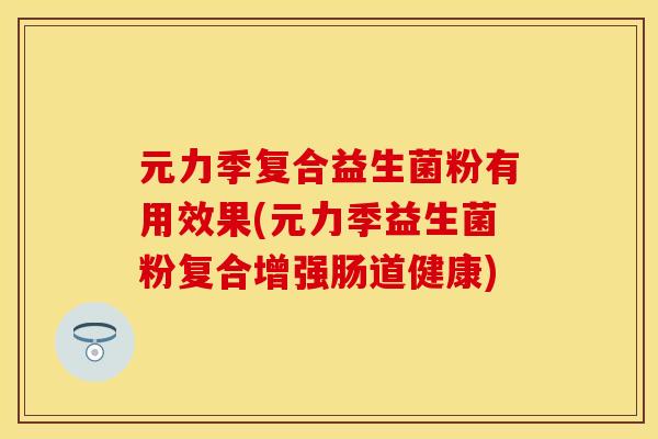 元力季复合益生菌粉有用效果(元力季益生菌粉复合增强肠道健康)