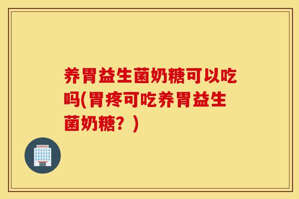 养胃益生菌奶糖可以吃吗(胃疼可吃养胃益生菌奶糖？)