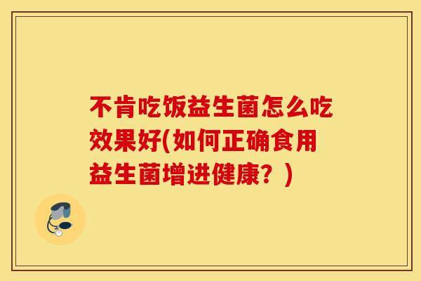 不肯吃饭益生菌怎么吃效果好(如何正确食用益生菌增进健康？)