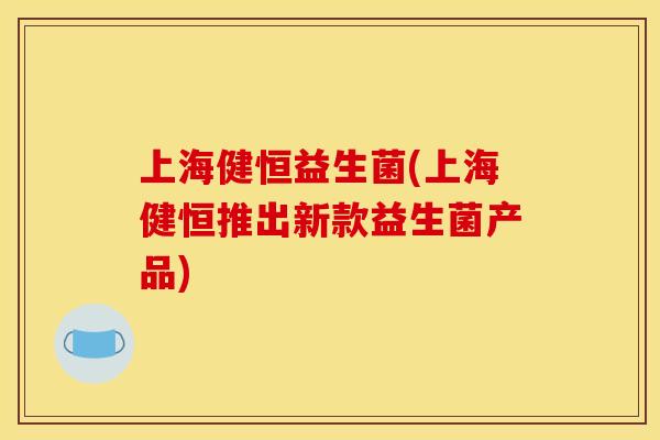 上海健恒益生菌(上海健恒推出新款益生菌产品)