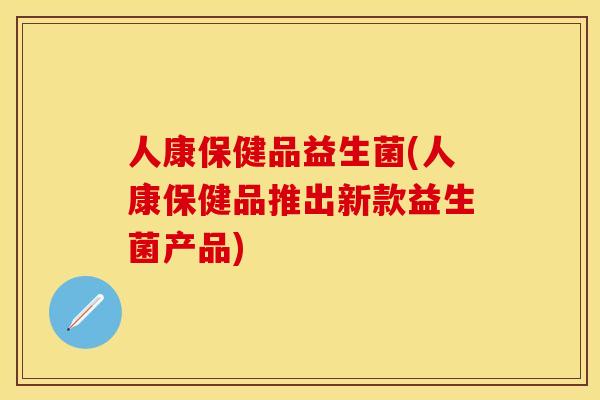 人康保健品益生菌(人康保健品推出新款益生菌产品)