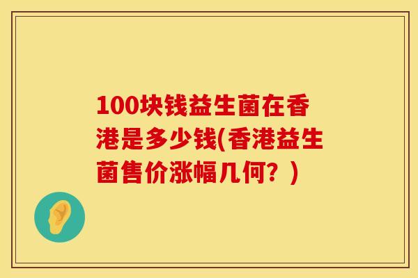 100块钱益生菌在香港是多少钱(香港益生菌售价涨幅几何？)