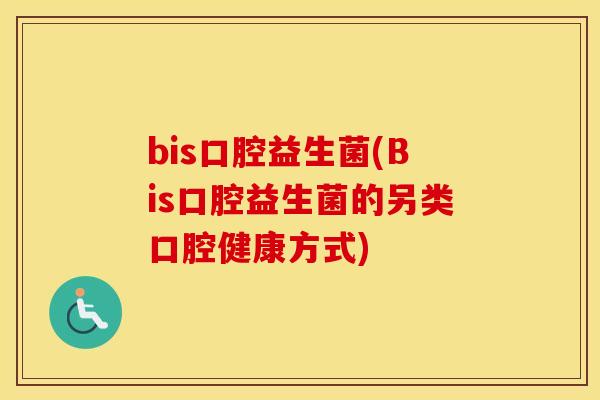 bis口腔益生菌(Bis口腔益生菌的另类口腔健康方式)
