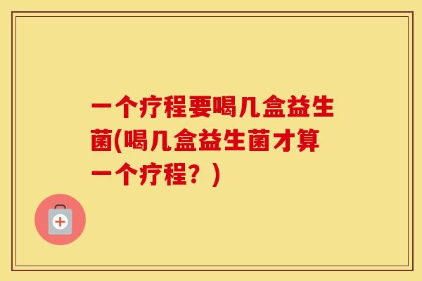 一个疗程要喝几盒益生菌(喝几盒益生菌才算一个疗程？)