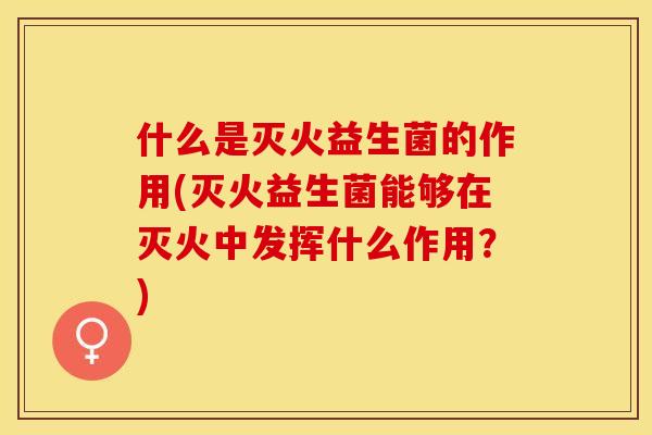 什么是灭火益生菌的作用(灭火益生菌能够在灭火中发挥什么作用？)