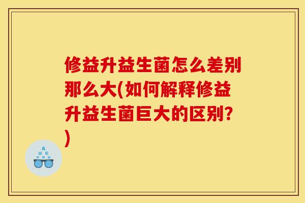 修益升益生菌怎么差别那么大(如何解释修益升益生菌巨大的区别？)