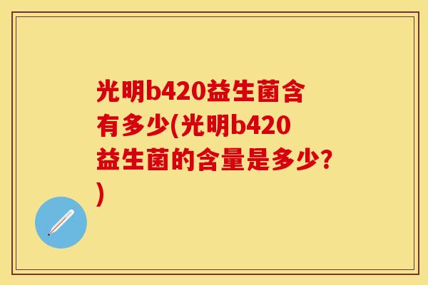 光明b420益生菌含有多少(光明b420益生菌的含量是多少？)