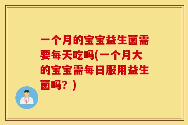 一个月的宝宝益生菌需要每天吃吗(一个月大的宝宝需每日服用益生菌吗？)