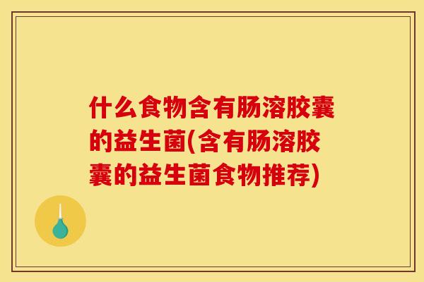 什么食物含有肠溶胶囊的益生菌(含有肠溶胶囊的益生菌食物推荐)