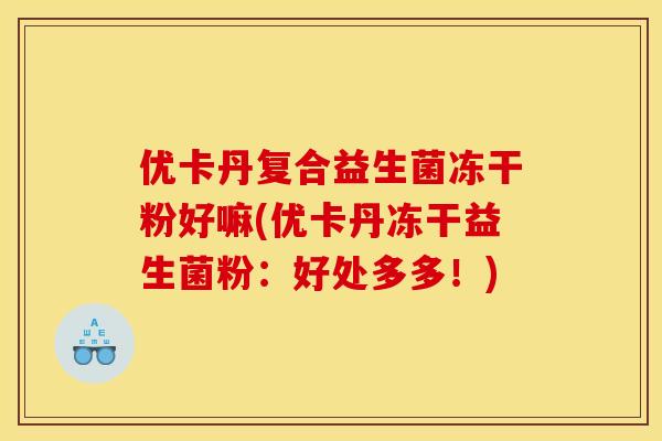 优卡丹复合益生菌冻干粉好嘛(优卡丹冻干益生菌粉：好处多多！)