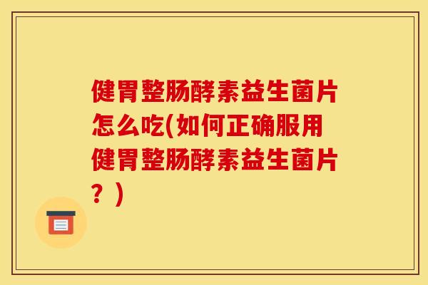 健胃整肠酵素益生菌片怎么吃(如何正确服用健胃整肠酵素益生菌片？)
