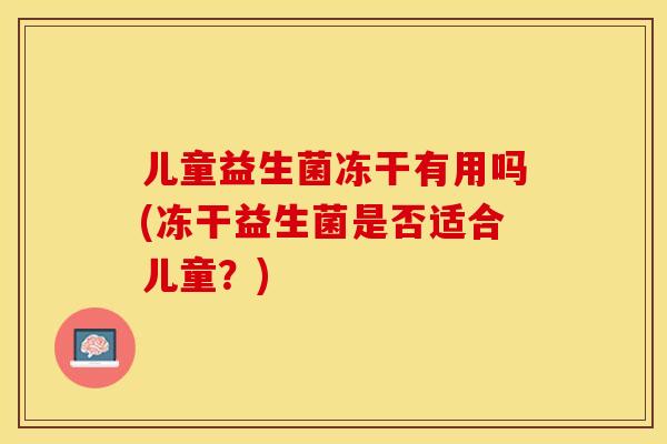 儿童益生菌冻干有用吗(冻干益生菌是否适合儿童？)