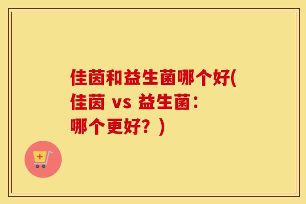 佳茵和益生菌哪个好(佳茵 vs 益生菌：哪个更好？)