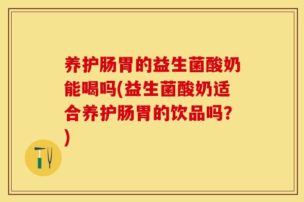 养护肠胃的益生菌酸奶能喝吗(益生菌酸奶适合养护肠胃的饮品吗?) 养护肠胃的益生菌酸奶能喝吗(益生菌酸奶适合养护肠胃的饮品吗?)