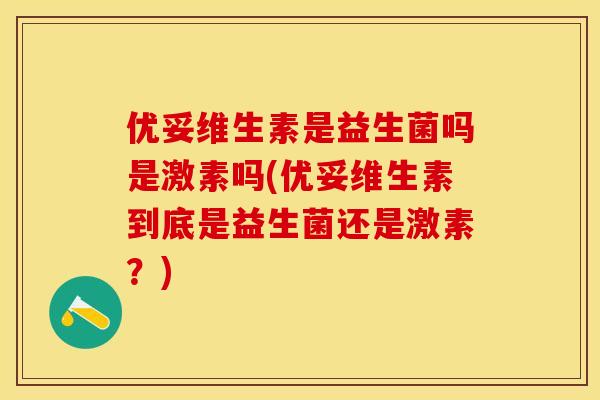 优妥维生素是益生菌吗是激素吗(优妥维生素到底是益生菌还是激素？)