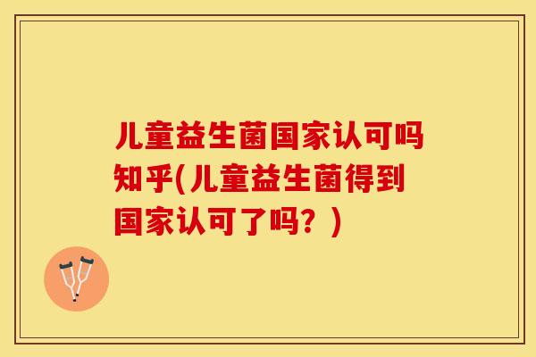 儿童益生菌国家认可吗知乎(儿童益生菌得到国家认可了吗？)