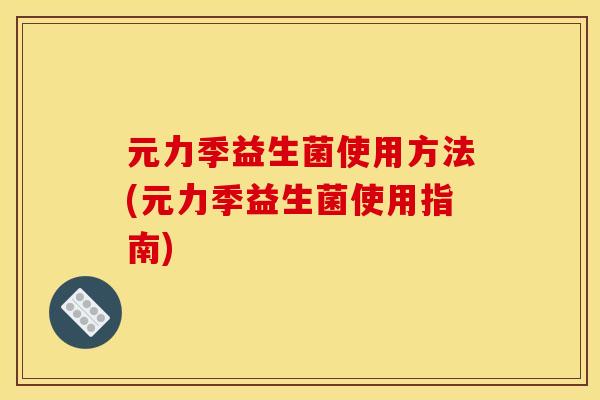 元力季益生菌使用方法(元力季益生菌使用指南)