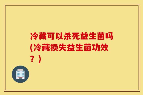 冷藏可以杀死益生菌吗(冷藏损失益生菌功效?) 冷藏可以杀死益生菌吗(冷藏损失益生菌功效?)