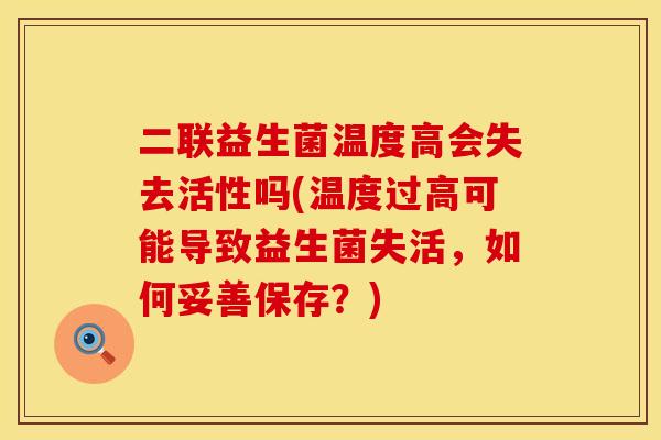 二联益生菌温度高会失去活性吗(温度过高可能导致益生菌失活，如何妥善保存？)