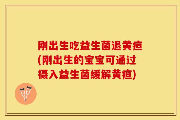 刚出生吃益生菌退黄疸(刚出生的宝宝可通过摄入益生菌缓解黄疸)