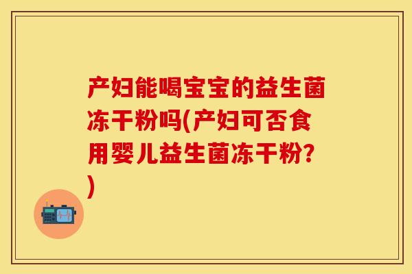产妇能喝宝宝的益生菌冻干粉吗(产妇可否食用婴儿益生菌冻干粉?) 产妇能喝宝宝的益生菌冻干粉吗(产妇可否食用婴儿益生菌冻干粉?)