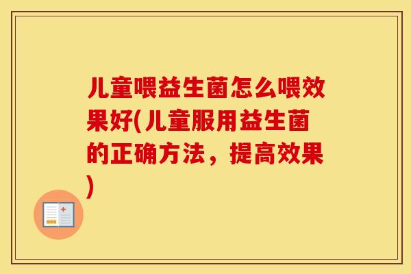 儿童喂益生菌怎么喂效果好(儿童服用益生菌的正确方法，提高效果)