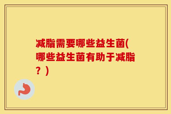 减脂需要哪些益生菌(哪些益生菌有助于减脂?) 减脂需要哪些益生菌(哪些益生菌有助于减脂?)