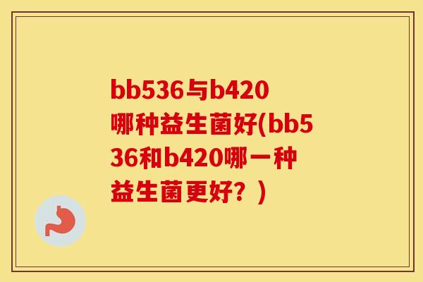 bb536与b420哪种益生菌好(bb536和b420哪一种益生菌更好?) bb536与b420哪种益生菌好(bb536和b420哪一种益生菌更好?)