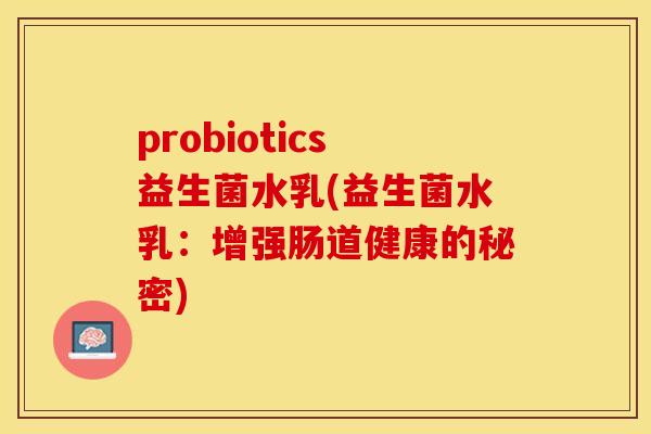 probiotics益生菌水乳(益生菌水乳:增强肠道健康的秘密) probiotics益生菌水乳(益生菌水乳:增强肠道健康的秘密)