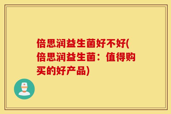 倍思润益生菌好不好(倍思润益生菌：值得购买的好产品)