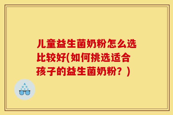 儿童益生菌奶粉怎么选比较好(如何挑选适合孩子的益生菌奶粉？)