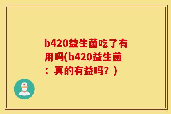b420益生菌吃了有用吗(b420益生菌：真的有益吗？)