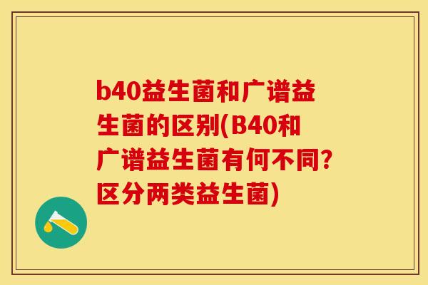 b40益生菌和广谱益生菌的区别(B40和广谱益生菌有何不同?区分两类益生菌) b40益生菌和广谱益生菌的区别(B40和广谱益生菌有何不同?区分两类益生菌)