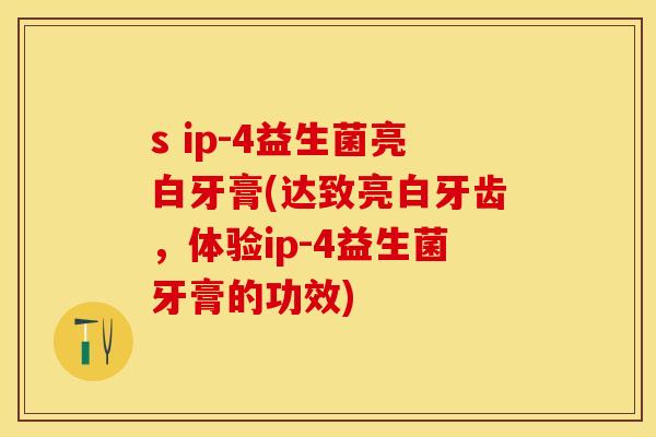 s ip-4益生菌亮白牙膏(达致亮白牙齿，体验ip-4益生菌牙膏的功效)