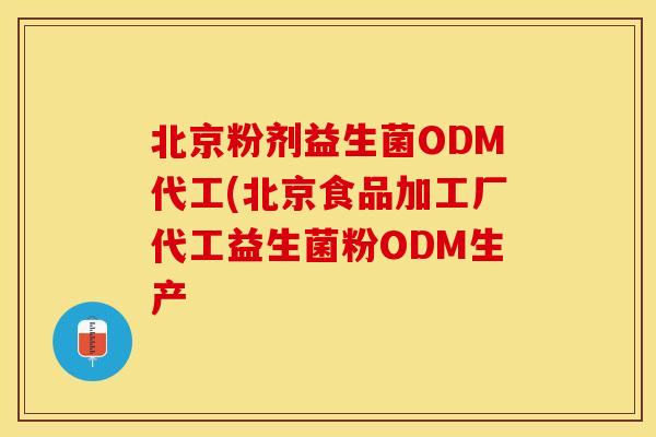 北京粉剂益生菌ODM代工(北京食品加工厂代工益生菌粉ODM生产