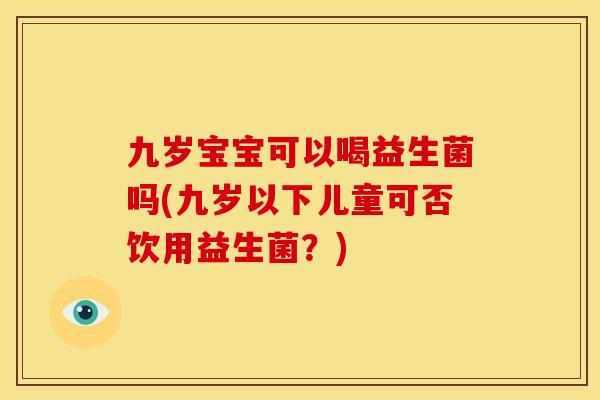 九岁宝宝可以喝益生菌吗(九岁以下儿童可否饮用益生菌？)