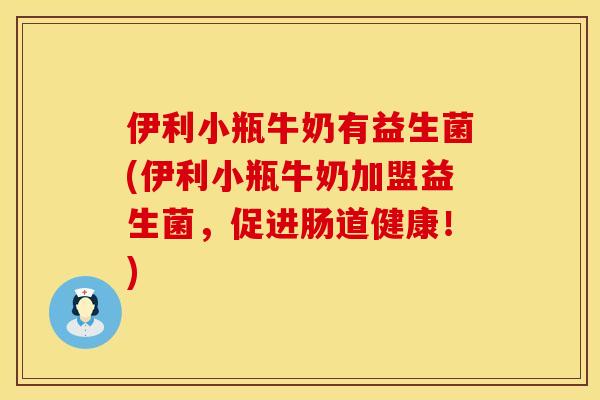 伊利小瓶牛奶有益生菌(伊利小瓶牛奶加盟益生菌，促进肠道健康！)