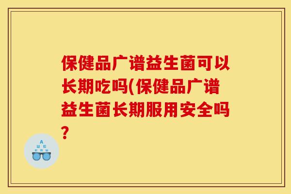 保健品广谱益生菌可以长期吃吗(保健品广谱益生菌长期服用安全吗？