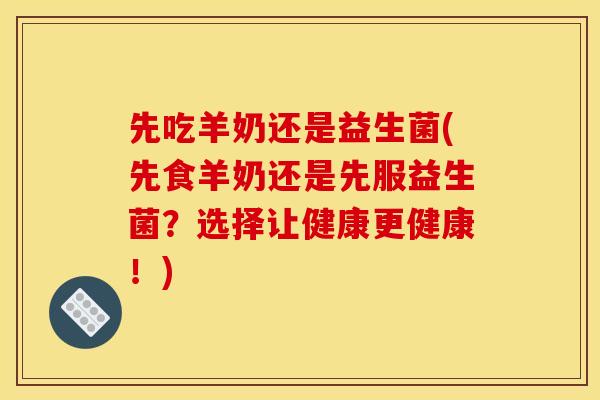 先吃羊奶还是益生菌(先食羊奶还是先服益生菌？选择让健康更健康！)