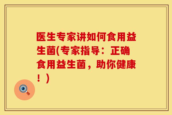医生专家讲如何食用益生菌(专家指导：正确食用益生菌，助你健康！)