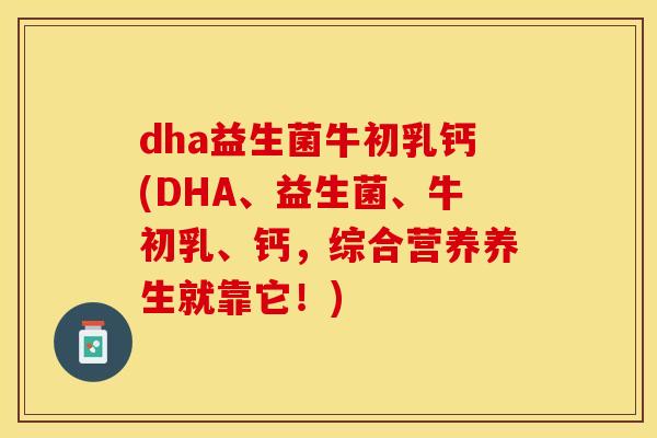 dha益生菌牛初乳钙(DHA、益生菌、牛初乳、钙，综合营养养生就靠它！)