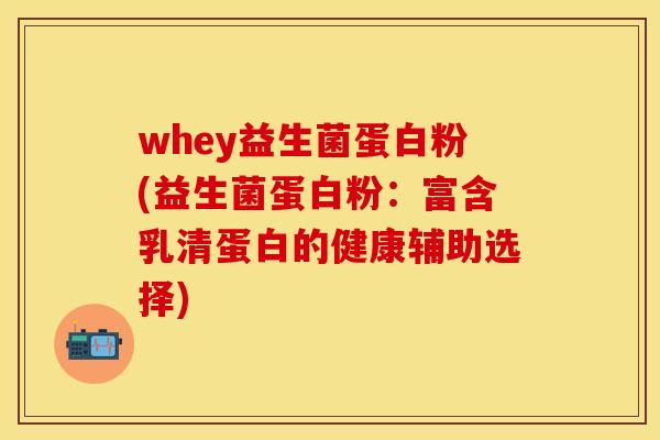 whey益生菌蛋白粉(益生菌蛋白粉：富含乳清蛋白的健康辅助选择)