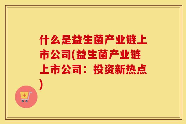 什么是益生菌产业链上市公司(益生菌产业链上市公司：投资新热点)