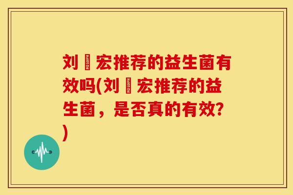 刘畊宏推荐的益生菌有效吗(刘畊宏推荐的益生菌，是否真的有效？)