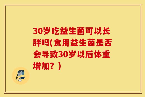 30岁吃益生菌可以长胖吗(食用益生菌是否会导致30岁以后体重增加？)