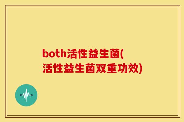 both活性益生菌(活性益生菌双重功效)
